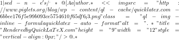 1 | sed -n -e 's/^.*@[Aa]uthor.*<<img src="http://www.piglets.org/blog/wp-content/ql-cache/quicklatex.com-6bbee176f5e99b093ce5754610f65df6_l3.png" class="ql-img-inline-formula quicklatex-auto-format" alt=".*" title="Rendered by QuickLaTeX.com" height="9" width="12" style="vertical-align: 0px;"/>@.*