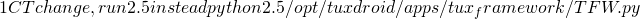 1 # CT change, run 2.5 instead python2.5 /opt/tuxdroid/apps/tux_framework/TFW.py