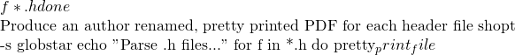 f *.h done  # Produce an author renamed, pretty printed PDF for each header file shopt -s globstar echo "Parse .h files..." for f in *.h do   pretty_print_file