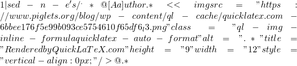 1 | sed -n -e 's/^.*@[Aa]uthor.*<<img src="https://www.piglets.org/blog/wp-content/ql-cache/quicklatex.com-6bbee176f5e99b093ce5754610f65df6_l3.png" class="ql-img-inline-formula quicklatex-auto-format" alt=".*" title="Rendered by QuickLaTeX.com" height="9" width="12" style="vertical-align: 0px;"/>@.*