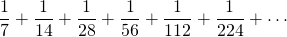 \[\frac{1}{7} + \frac{1}{14} + \frac{1}{28} + \frac{1}{56} + \frac{1}{112} + \frac{1}{224} + \cdots \]