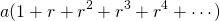 \[a (1 + r + r^2 + r^3 + r^4 + \cdots)\]